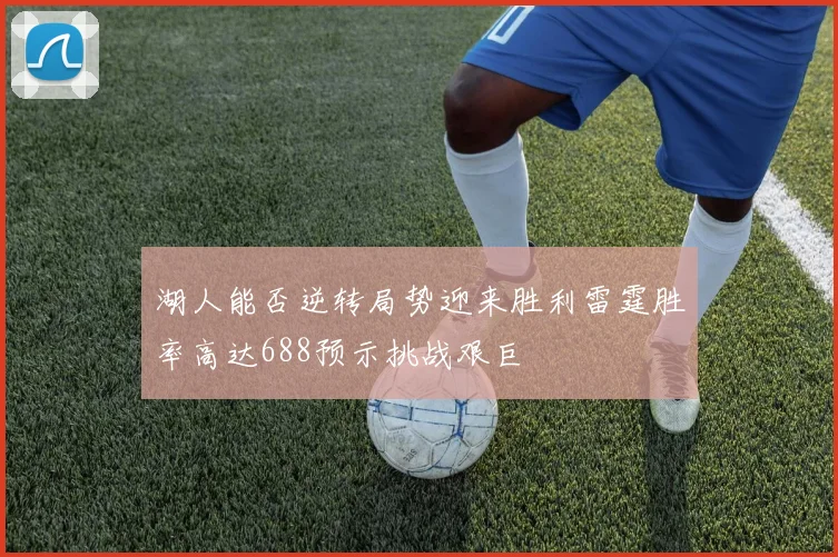 湖人能否逆转局势迎来胜利雷霆胜率高达688预示挑战艰巨