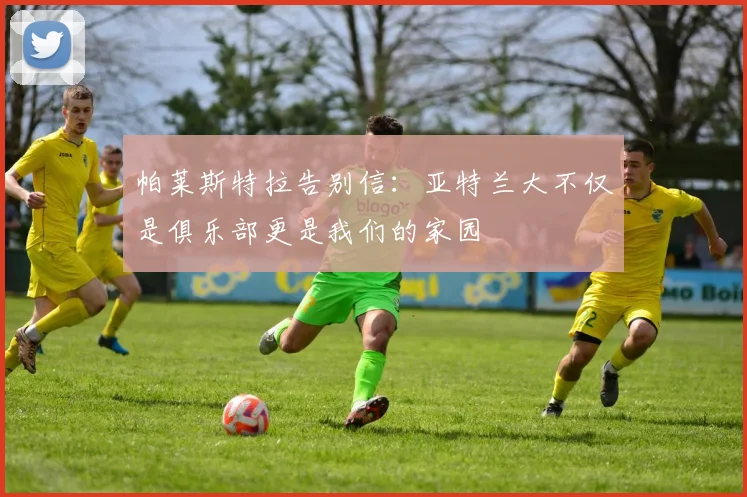 帕莱斯特拉告别信：亚特兰大不仅是俱乐部更是我们的家园