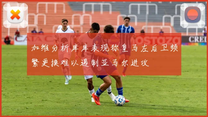 加维分析库库表现称皇马左后卫频繁更换难以遏制亚马尔进攻