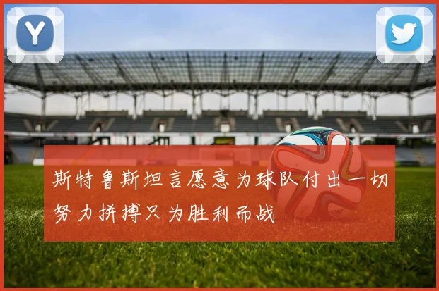 斯特鲁斯坦言愿意为球队付出一切努力拼搏只为胜利而战