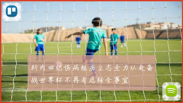 科内回忆伤病经历立志全力以赴备战世界杯不再考虑转会事宜