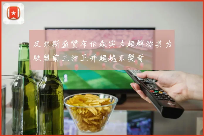 皮尔斯盛赞布伦森实力超群称其为联盟前三控卫并超越东契奇