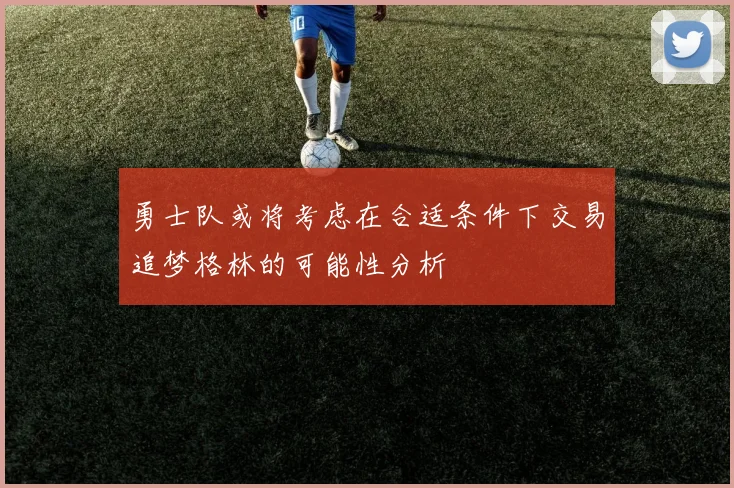 勇士队或将考虑在合适条件下交易追梦格林的可能性分析