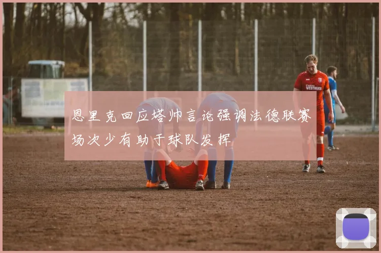 恩里克回应塔帅言论强调法德联赛场次少有助于球队发挥
