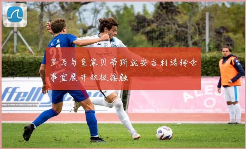 罗马与皇家贝蒂斯就安吉利诺转会事宜展开积极接触