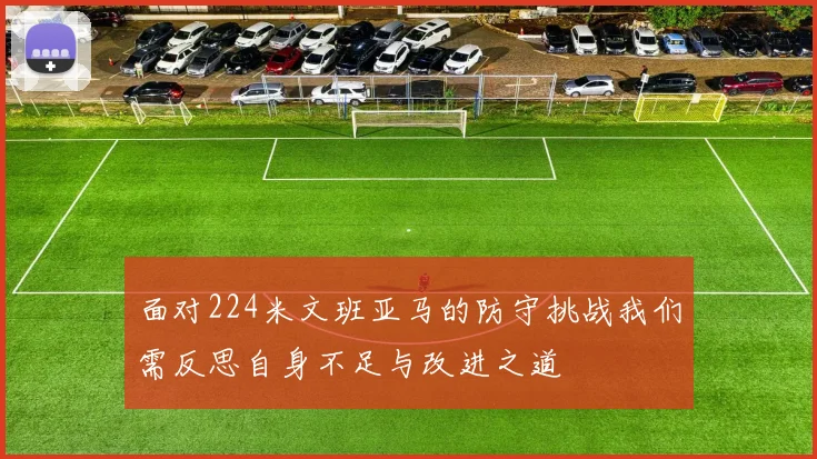 面对224米文班亚马的防守挑战我们需反思自身不足与改进之道
