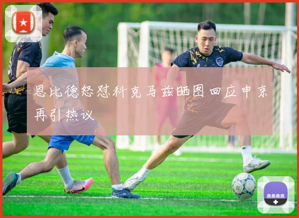 恩比德怒怼科克马兹晒图回应申京再引热议
