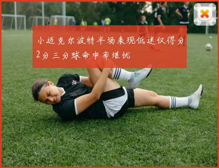 小迈克尔波特半场表现低迷仅得分2分三分球命中率堪忧