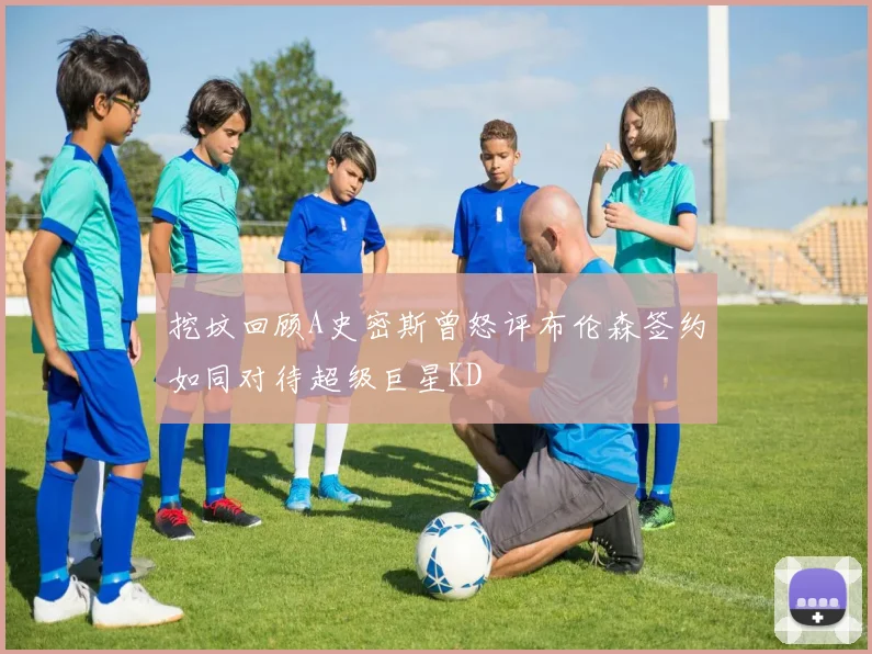 挖坟回顾A史密斯曾怒评布伦森签约如同对待超级巨星KD