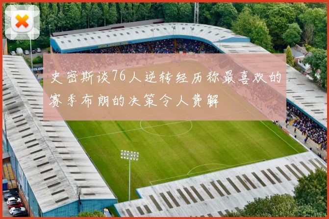 史密斯谈76人逆转经历称最喜欢的赛季布朗的决策令人费解