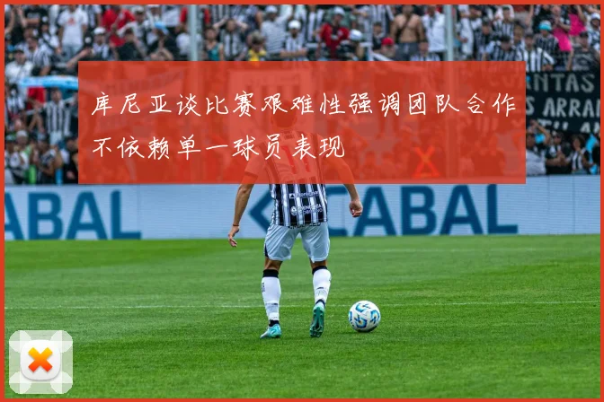 库尼亚谈比赛艰难性强调团队合作不依赖单一球员表现
