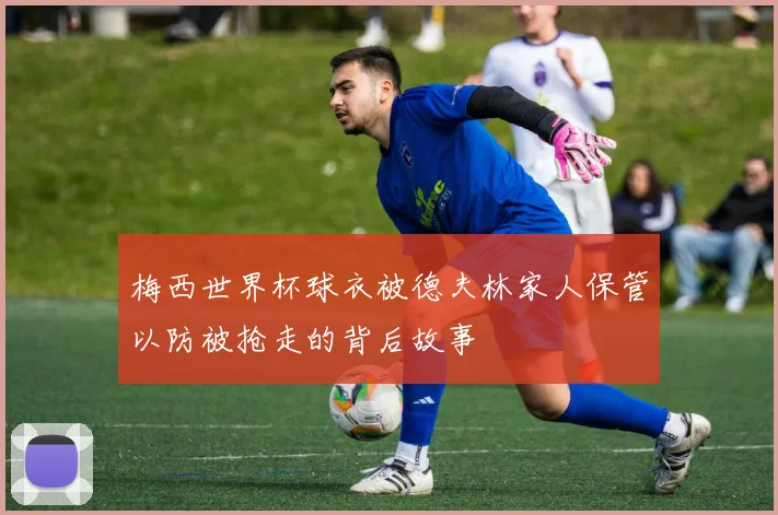 梅西世界杯球衣被德夫林家人保管以防被抢走的背后故事