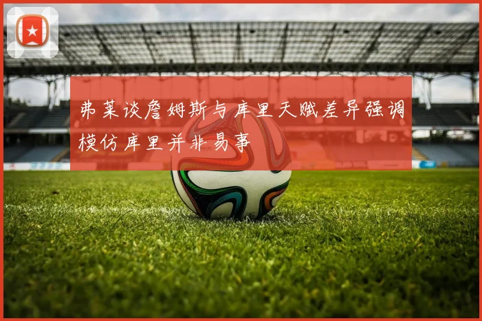 弗莱谈詹姆斯与库里天赋差异强调模仿库里并非易事