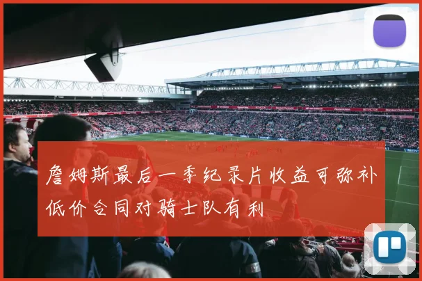 詹姆斯最后一季纪录片收益可弥补低价合同对骑士队有利