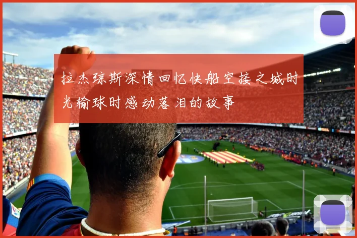 拉杰琼斯深情回忆快船空接之城时光输球时感动落泪的故事