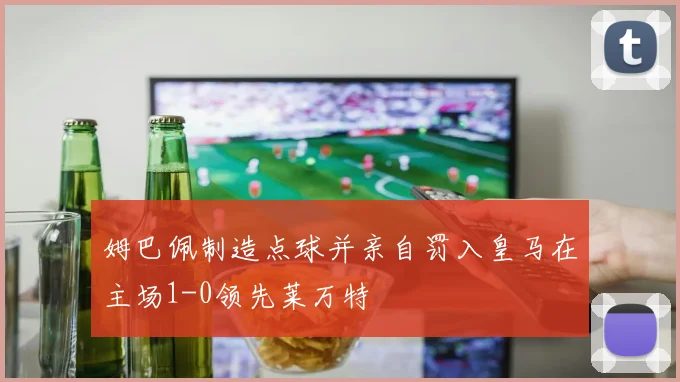 姆巴佩制造点球并亲自罚入皇马在主场1-0领先莱万特