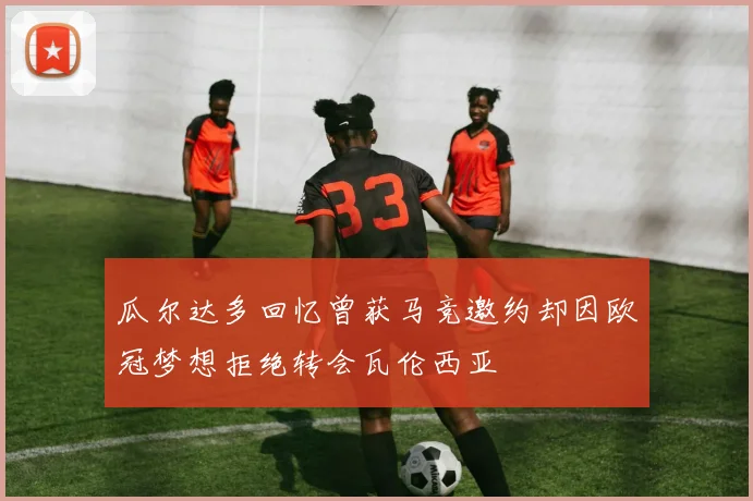 瓜尔达多回忆曾获马竞邀约却因欧冠梦想拒绝转会瓦伦西亚