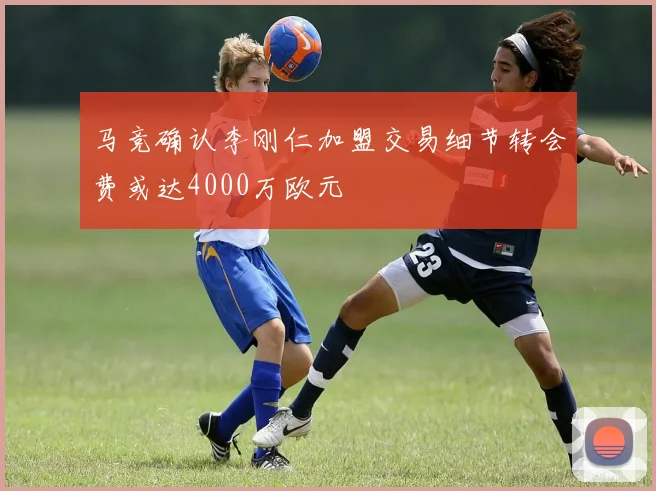 马竞确认李刚仁加盟交易细节转会费或达4000万欧元
