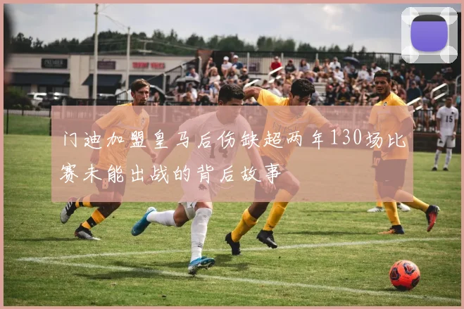 门迪加盟皇马后伤缺超两年130场比赛未能出战的背后故事