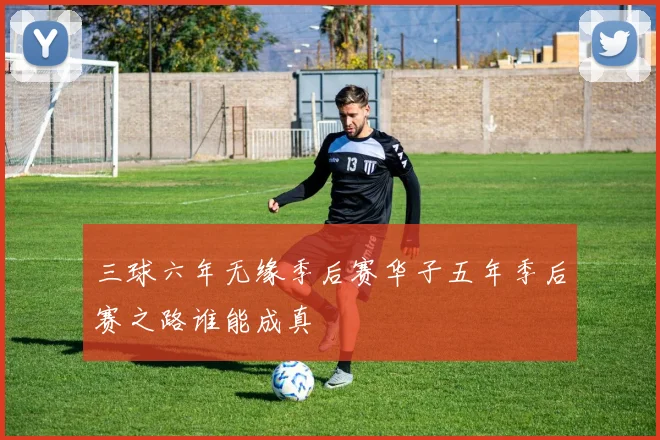 三球六年无缘季后赛华子五年季后赛之路谁能成真