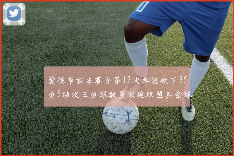爱德华兹本赛季第12次单场砍下35分5助攻三分球数量领跑联盟其余球员最多仅8次