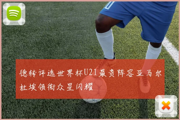 德转评选世界杯U21最贵阵容亚马尔杜埃领衔众星闪耀