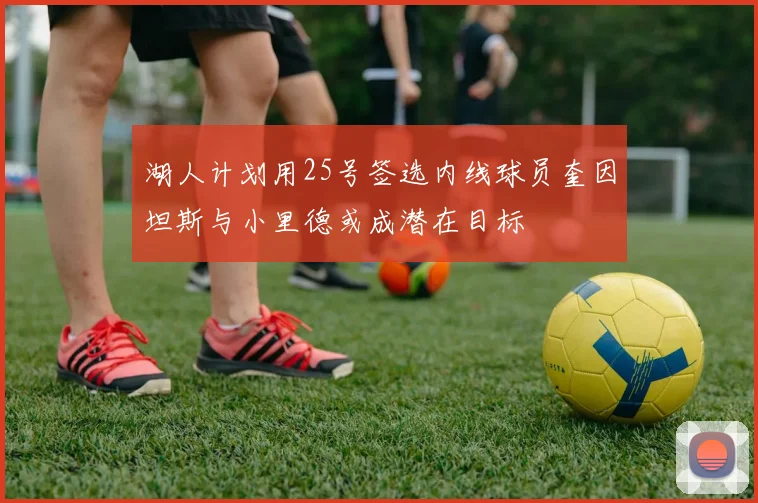 湖人计划用25号签选内线球员奎因坦斯与小里德或成潜在目标