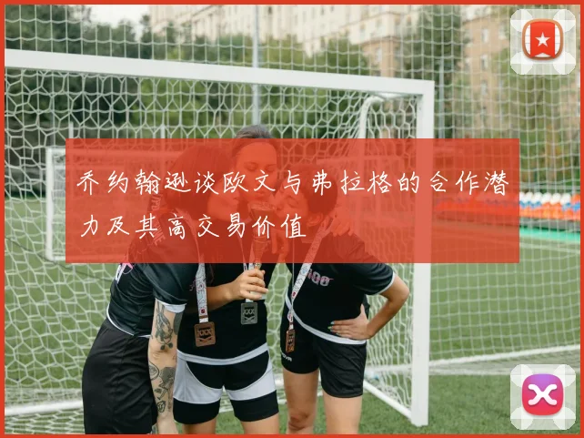 乔约翰逊谈欧文与弗拉格的合作潜力及其高交易价值