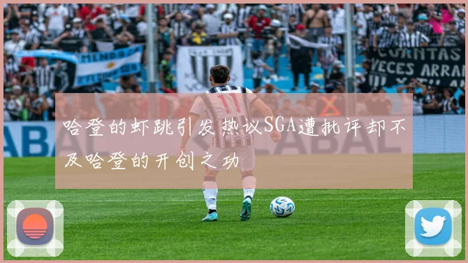 哈登的虾跳引发热议SGA遭批评却不及哈登的开创之功
