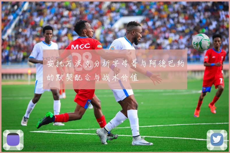 安托万沃克分析字母哥与阿德巴约的默契配合与战术价值