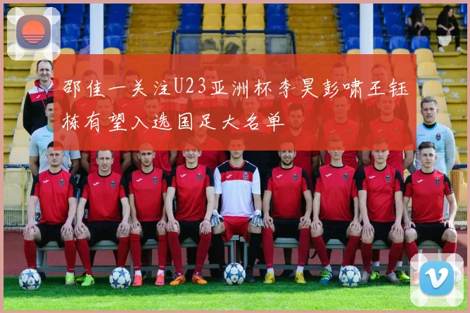 邵佳一关注U23亚洲杯李昊彭啸王钰栋有望入选国足大名单