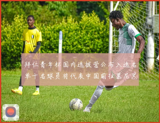 拜仁青年杯国内选拔营公布入选名单十名球员将代表中国前往慕尼黑