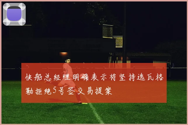 快船总经理明确表示将坚持选瓦格勒拒绝5号签交易提案