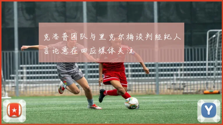 克洛普团队与里克尔梅谈判经纪人言论意在回应媒体关注